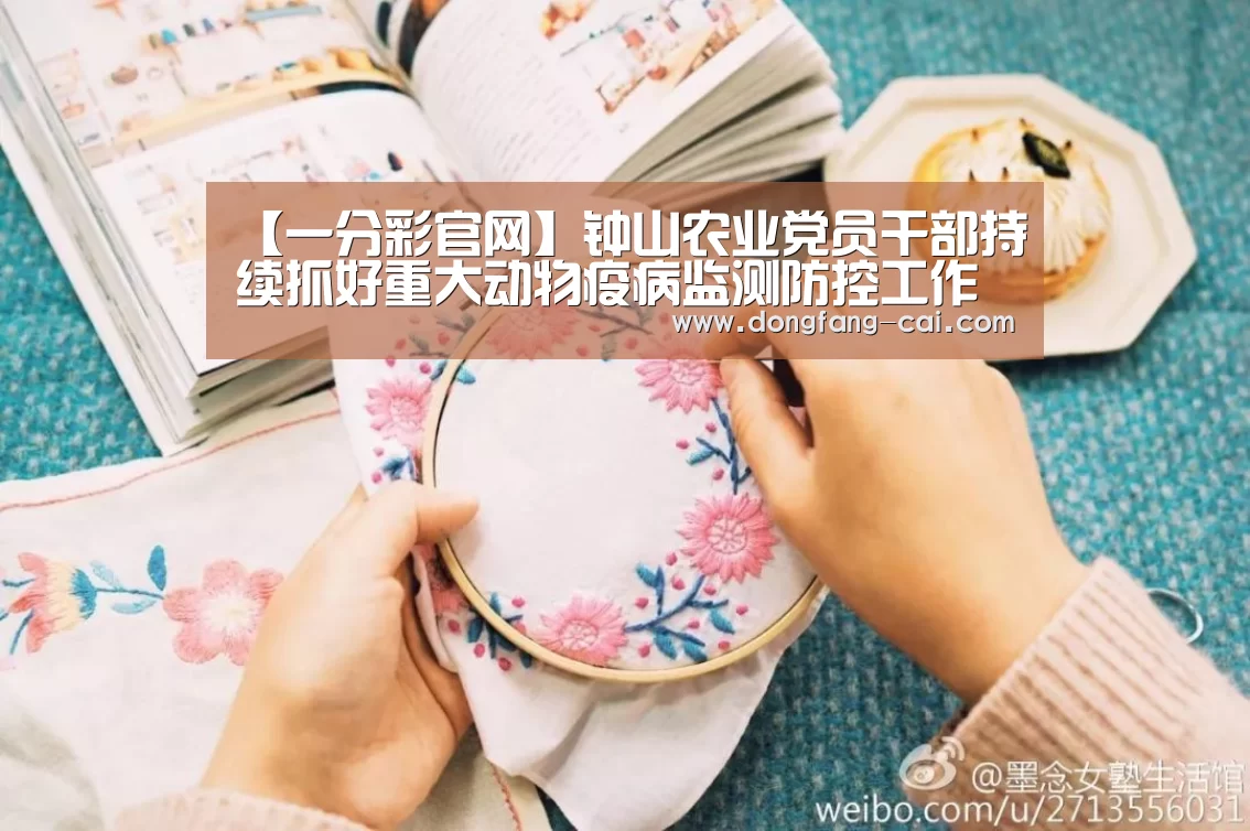 【一分彩官网】钟山农业党员干部持续抓好重大动物疫病监测防控工作(图3) 一分彩开奖查询