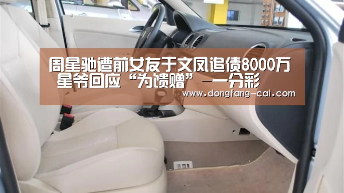 周星驰遭前女友于文凤追债8000万 星爷回应“为馈赠”-一分彩(图1) 一分彩开奖查询